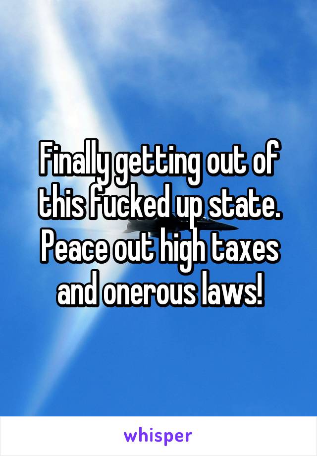 Finally getting out of this fucked up state. Peace out high taxes and onerous laws!