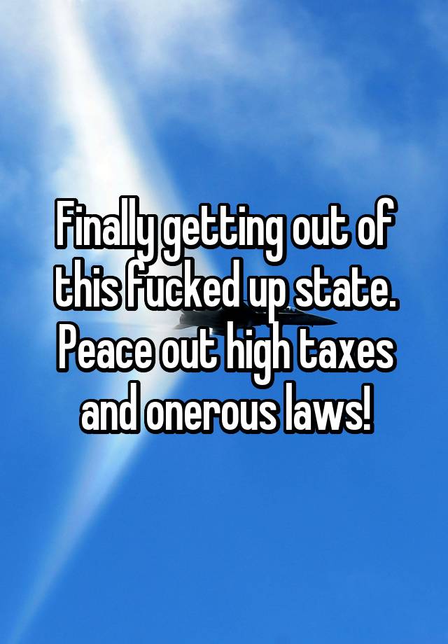 Finally getting out of this fucked up state. Peace out high taxes and onerous laws!