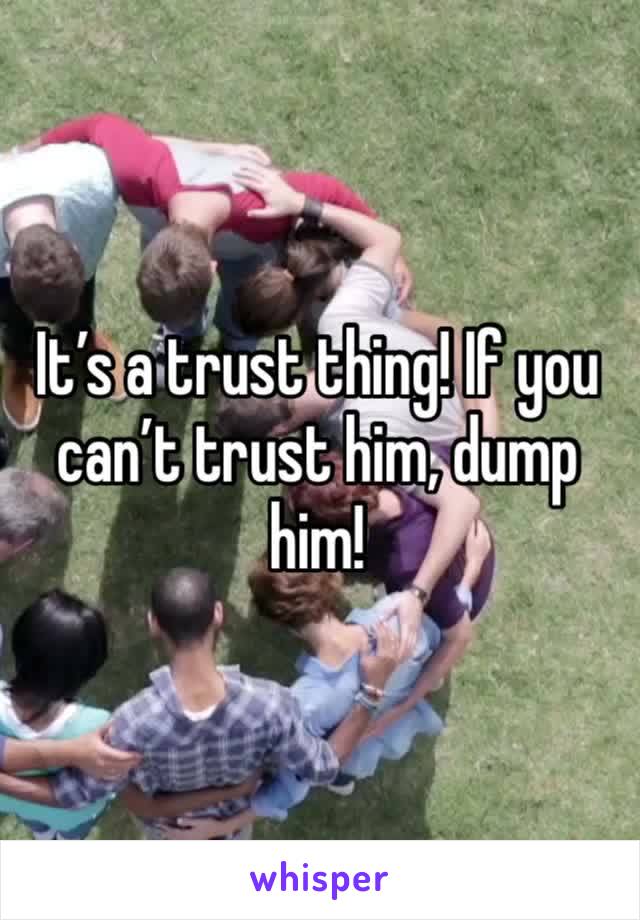 It’s a trust thing! If you can’t trust him, dump him!