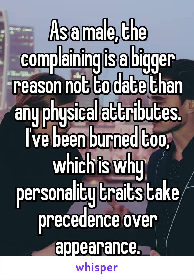 As a male, the complaining is a bigger reason not to date than any physical attributes.
I've been burned too, which is why personality traits take precedence over appearance.