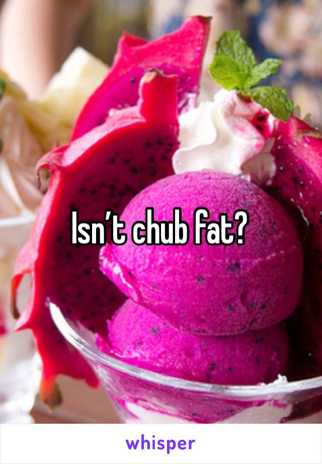 Isn’t chub fat? 