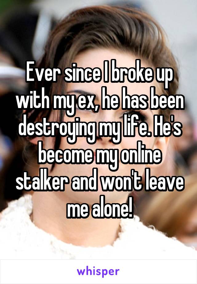 Ever since I broke up with my ex, he has been destroying my life. He's become my online stalker and won't leave me alone!