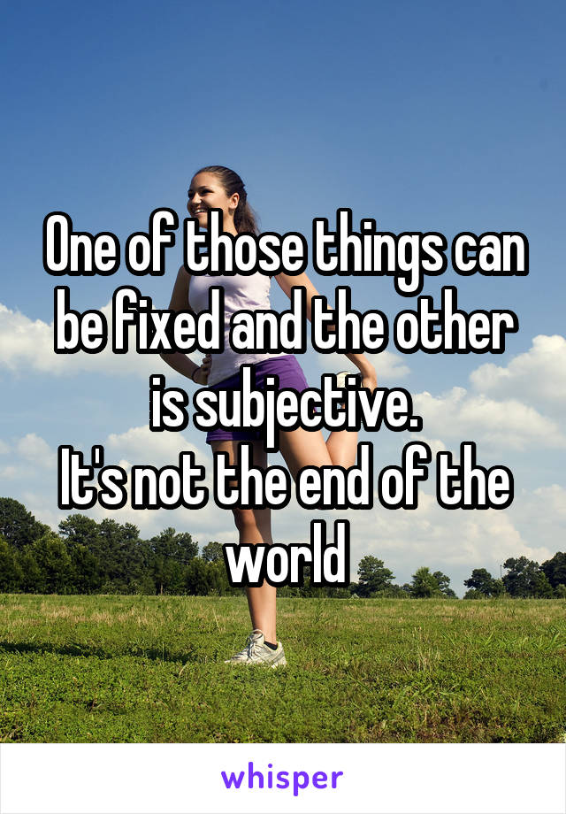 One of those things can be fixed and the other is subjective.
It's not the end of the world