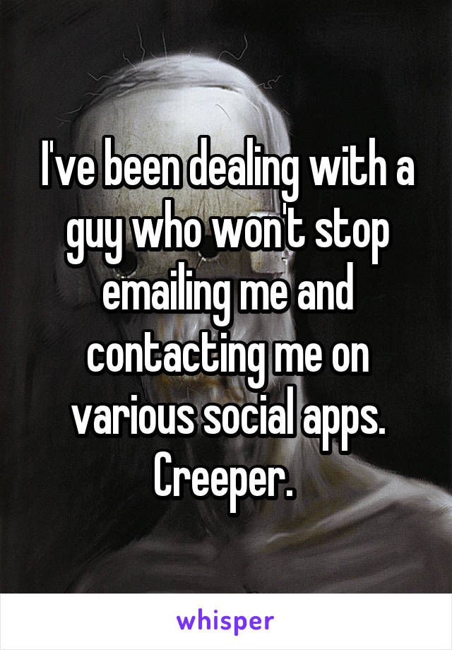 I've been dealing with a guy who won't stop emailing me and contacting me on various social apps. Creeper. 