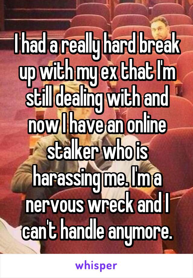 I had a really hard break up with my ex that I'm still dealing with and now I have an online stalker who is harassing me. I'm a nervous wreck and I can't handle anymore.