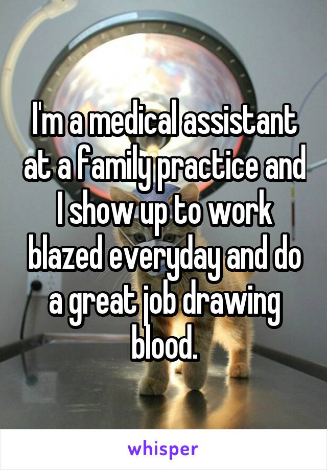 I'm a medical assistant at a family practice and I show up to work blazed everyday and do a great job drawing blood.