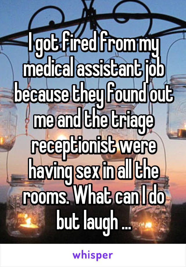 I got fired from my medical assistant job because they found out me and the triage receptionist were having sex in all the rooms. What can I do but laugh ...