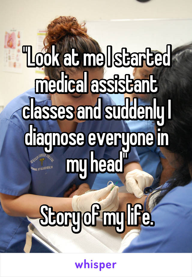 "Look at me I started medical assistant classes and suddenly I diagnose everyone in my head"

Story of my life.