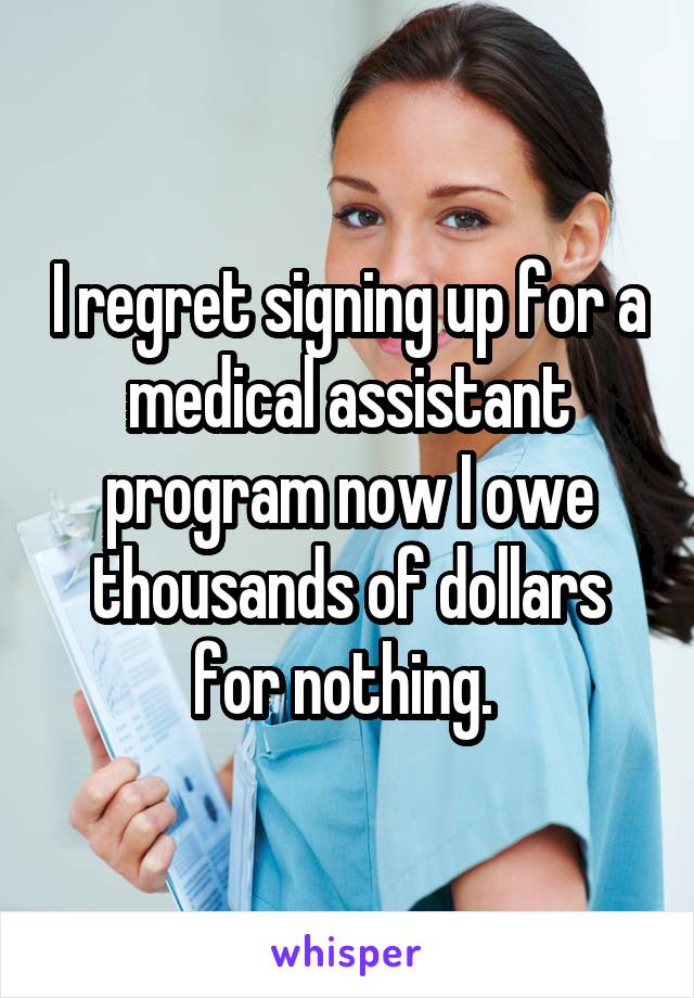 I regret signing up for a medical assistant program now I owe thousands of dollars for nothing. 