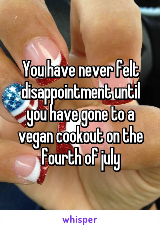 You have never felt disappointment until you have gone to a vegan cookout on the fourth of july