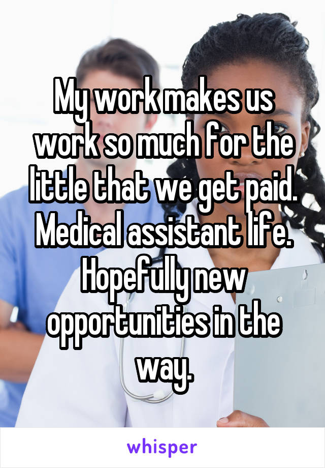 My work makes us work so much for the little that we get paid. Medical assistant life.
Hopefully new opportunities in the way.