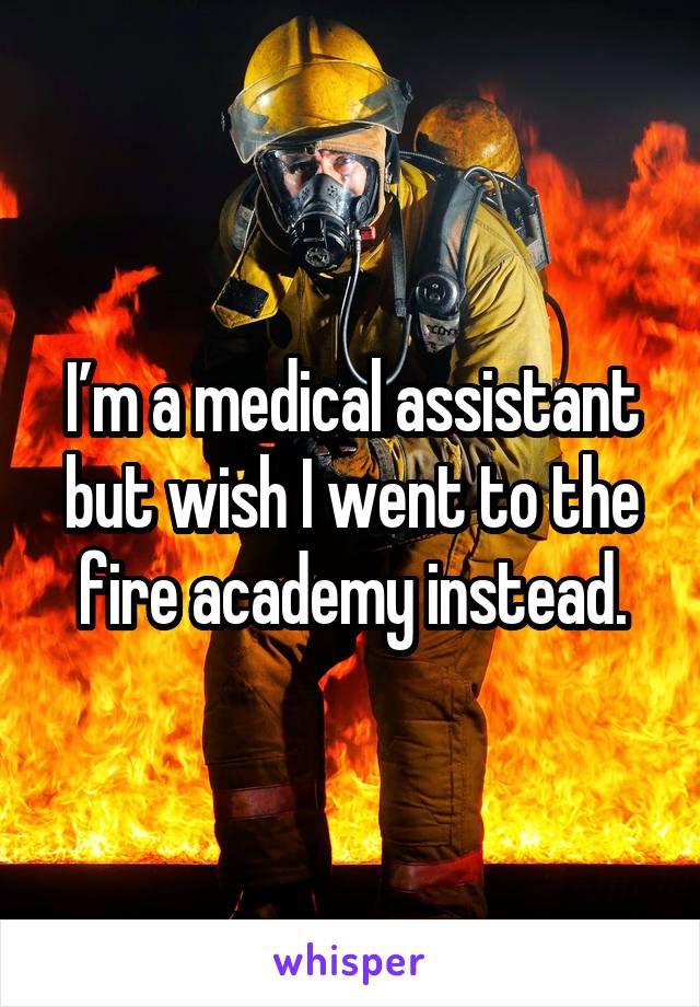 I’m a medical assistant but wish I went to the fire academy instead.