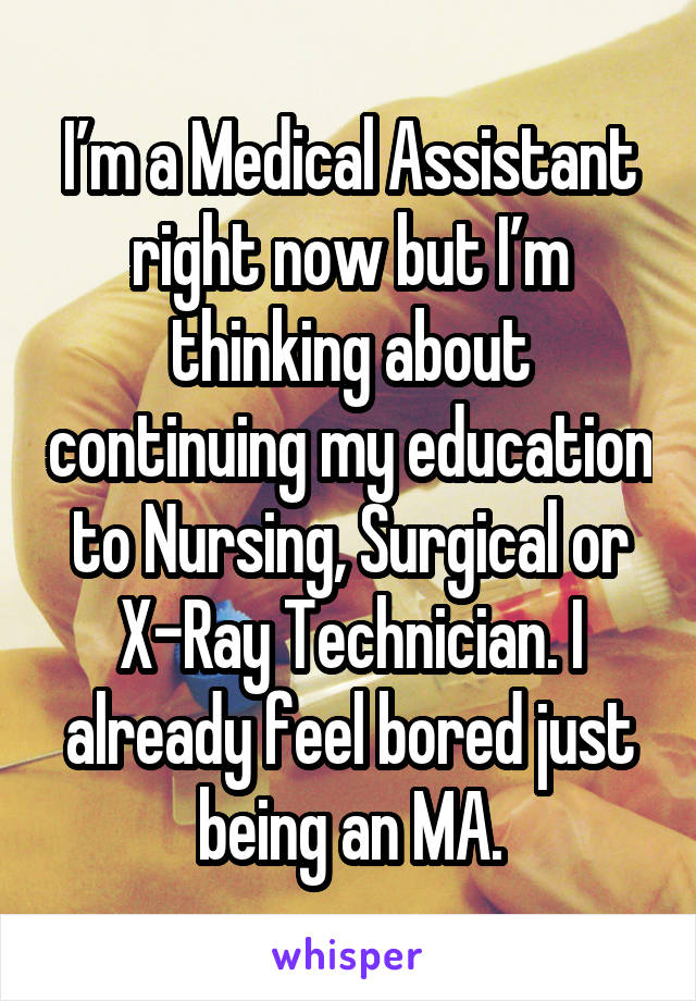I’m a Medical Assistant right now but I’m thinking about continuing my education to Nursing, Surgical or X-Ray Technician. I already feel bored just being an MA.