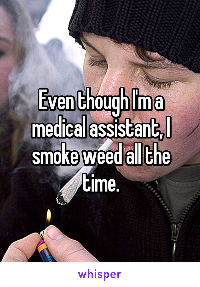Even though I'm a medical assistant, I smoke weed all the time.