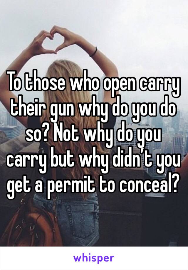 To those who open carry their gun why do you do so? Not why do you carry but why didn’t you get a permit to conceal?