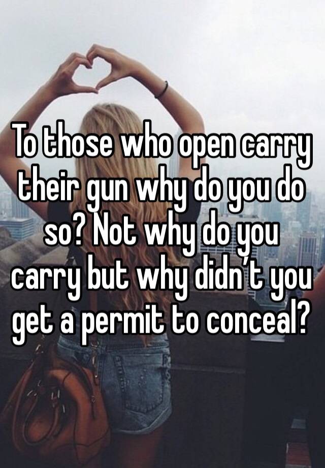 To those who open carry their gun why do you do so? Not why do you carry but why didn’t you get a permit to conceal?