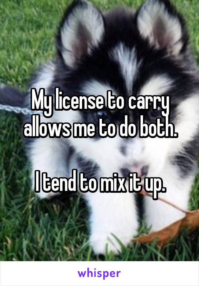 My license to carry allows me to do both.

I tend to mix it up.