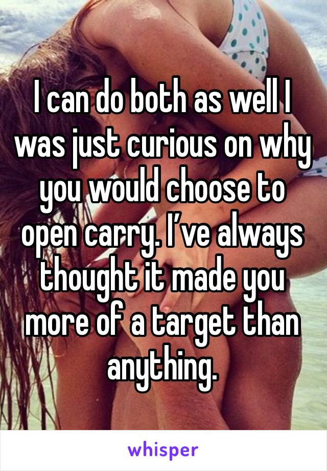 I can do both as well I was just curious on why you would choose to open carry. I’ve always thought it made you more of a target than anything. 