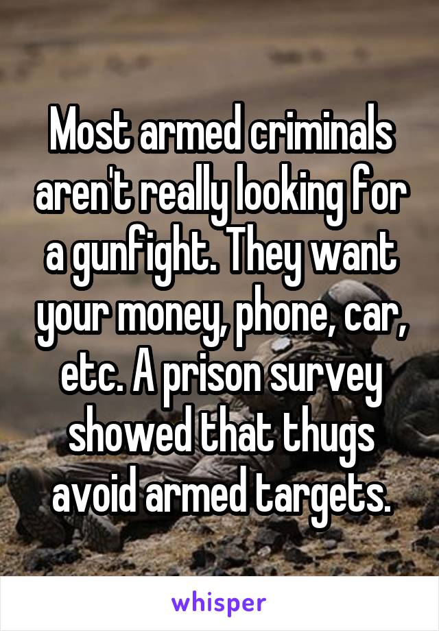 Most armed criminals aren't really looking for a gunfight. They want your money, phone, car, etc. A prison survey showed that thugs avoid armed targets.