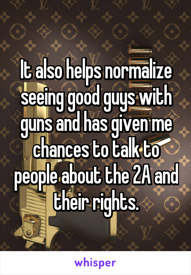 It also helps normalize seeing good guys with guns and has given me chances to talk to people about the 2A and their rights.