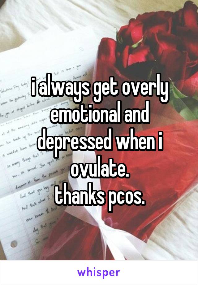 i always get overly emotional and depressed when i ovulate.
thanks pcos.