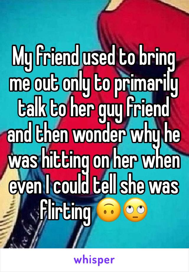 My friend used to bring me out only to primarily talk to her guy friend and then wonder why he was hitting on her when even I could tell she was flirting 🙃🙄