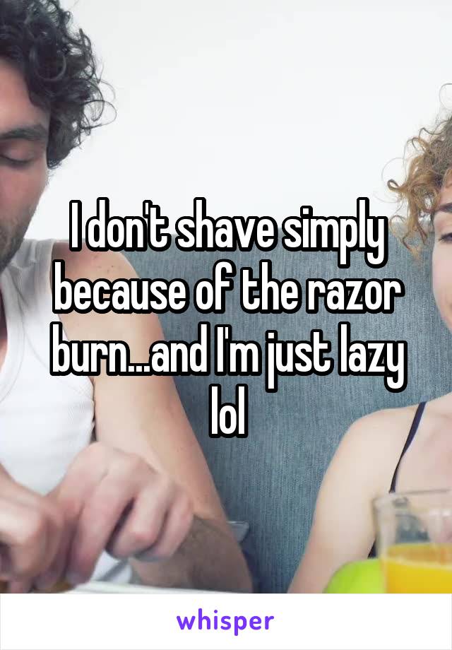 I don't shave simply because of the razor burn...and I'm just lazy lol