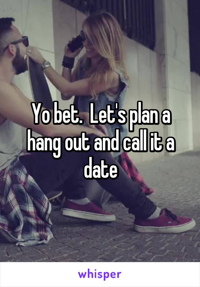 Yo bet.  Let's plan a hang out and call it a date