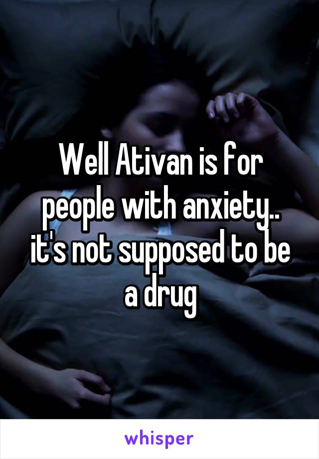 Well Ativan is for people with anxiety.. it's not supposed to be a drug