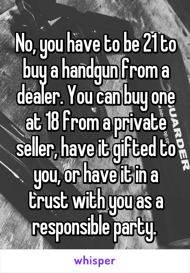 No, you have to be 21 to buy a handgun from a dealer. You can buy one at 18 from a private seller, have it gifted to you, or have it in a trust with you as a responsible party. 