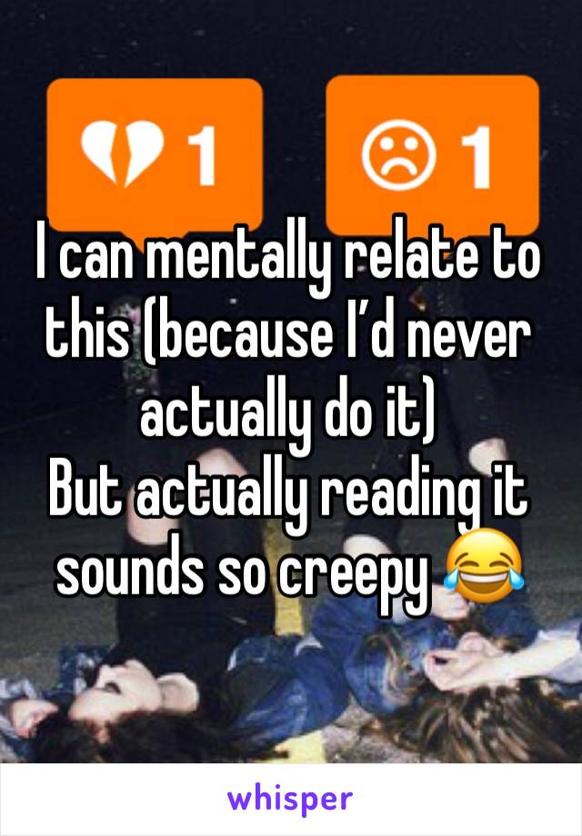 I can mentally relate to this (because I’d never actually do it) 
But actually reading it sounds so creepy 😂