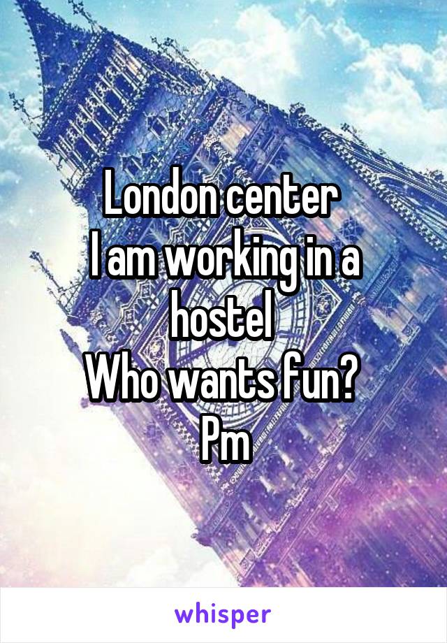 London center 
I am working in a hostel 
Who wants fun? 
Pm