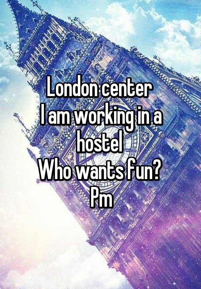 London center 
I am working in a hostel 
Who wants fun? 
Pm