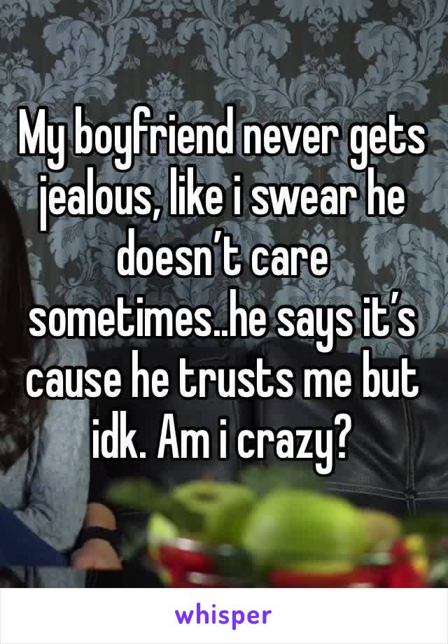 My boyfriend never gets jealous, like i swear he doesn’t care sometimes..he says it’s cause he trusts me but idk. Am i crazy?
