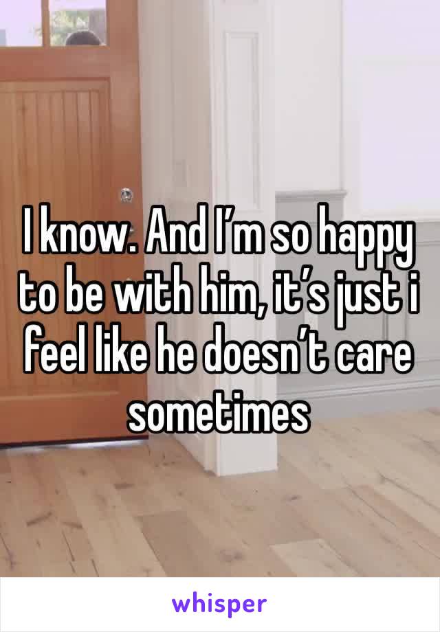 I know. And I’m so happy to be with him, it’s just i feel like he doesn’t care sometimes 