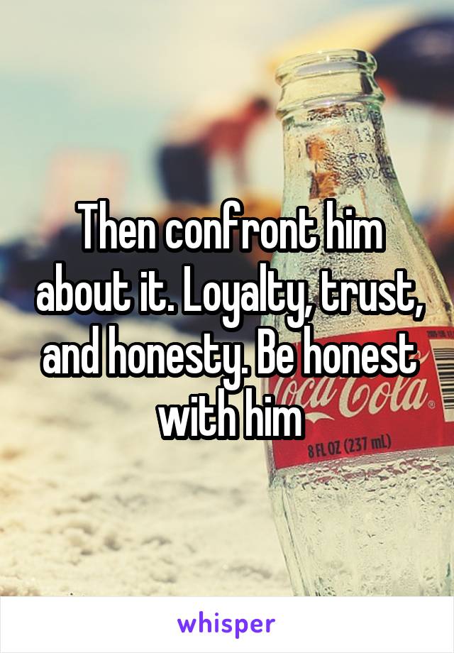 Then confront him about it. Loyalty, trust, and honesty. Be honest with him