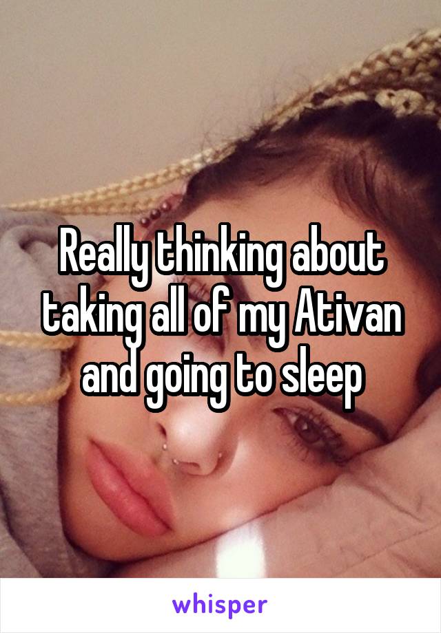 Really thinking about taking all of my Ativan and going to sleep