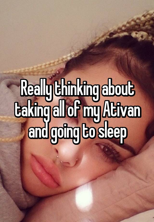 Really thinking about taking all of my Ativan and going to sleep