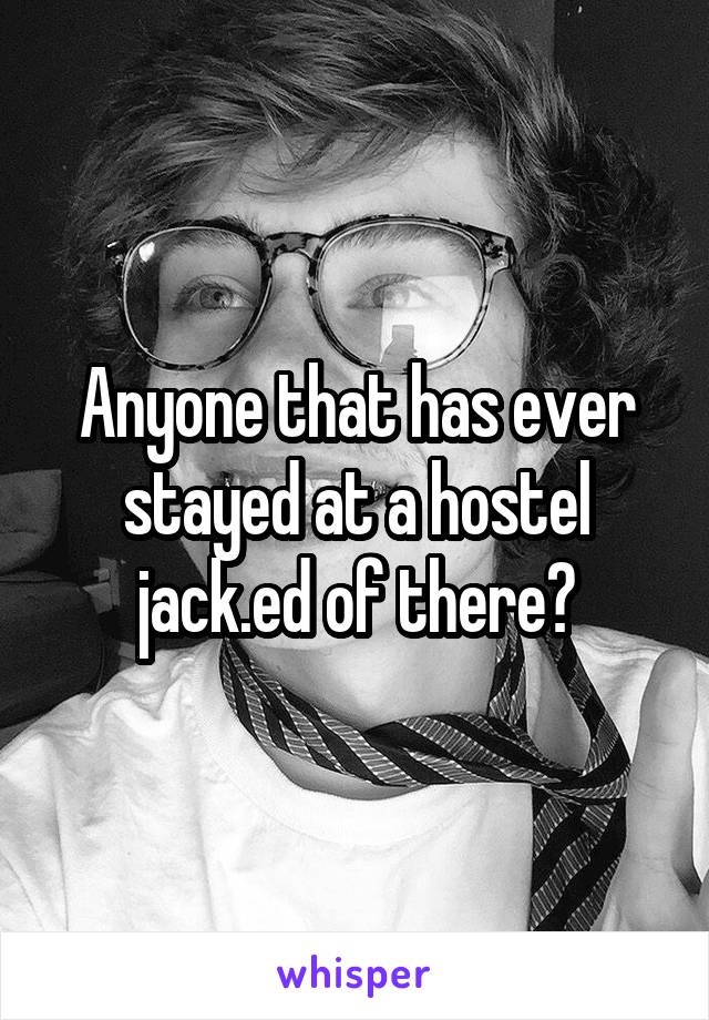 Anyone that has ever stayed at a hostel jack.ed of there?