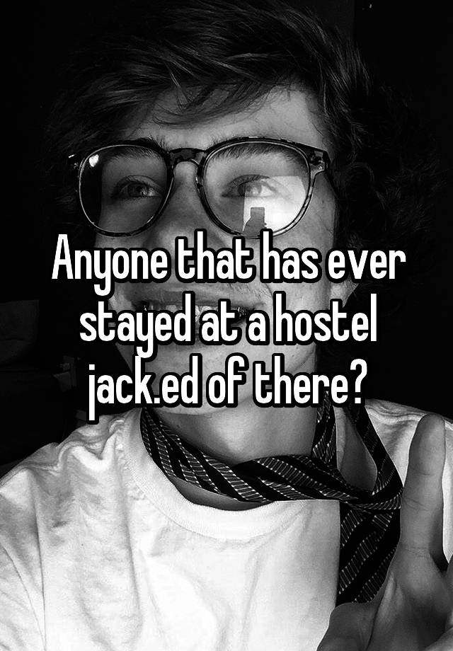 Anyone that has ever stayed at a hostel jack.ed of there?