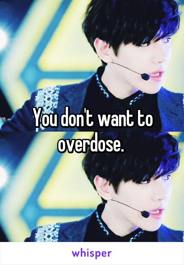 You don't want to overdose. 