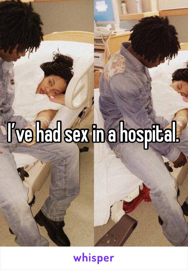 I’ve had sex in a hospital.