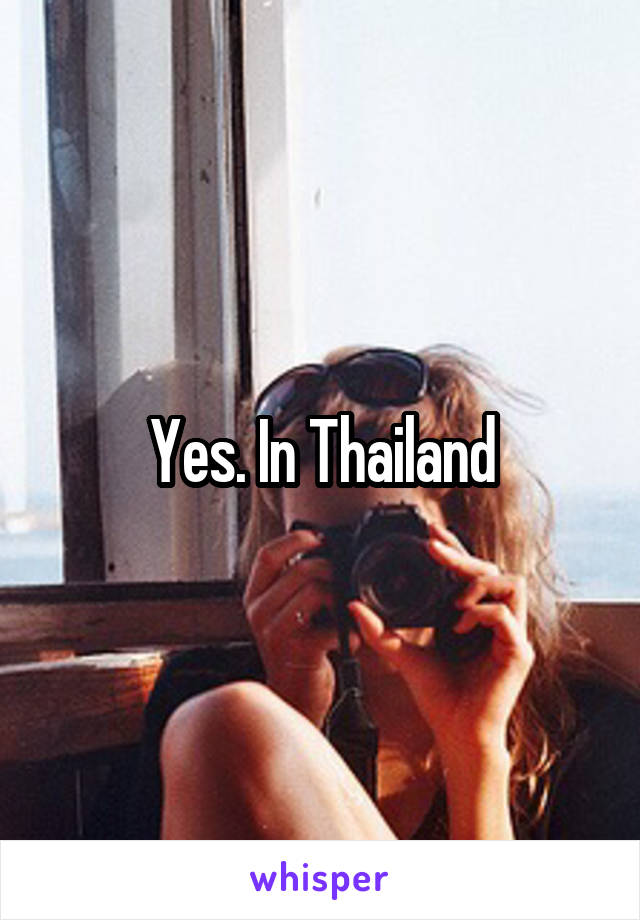 Yes. In Thailand