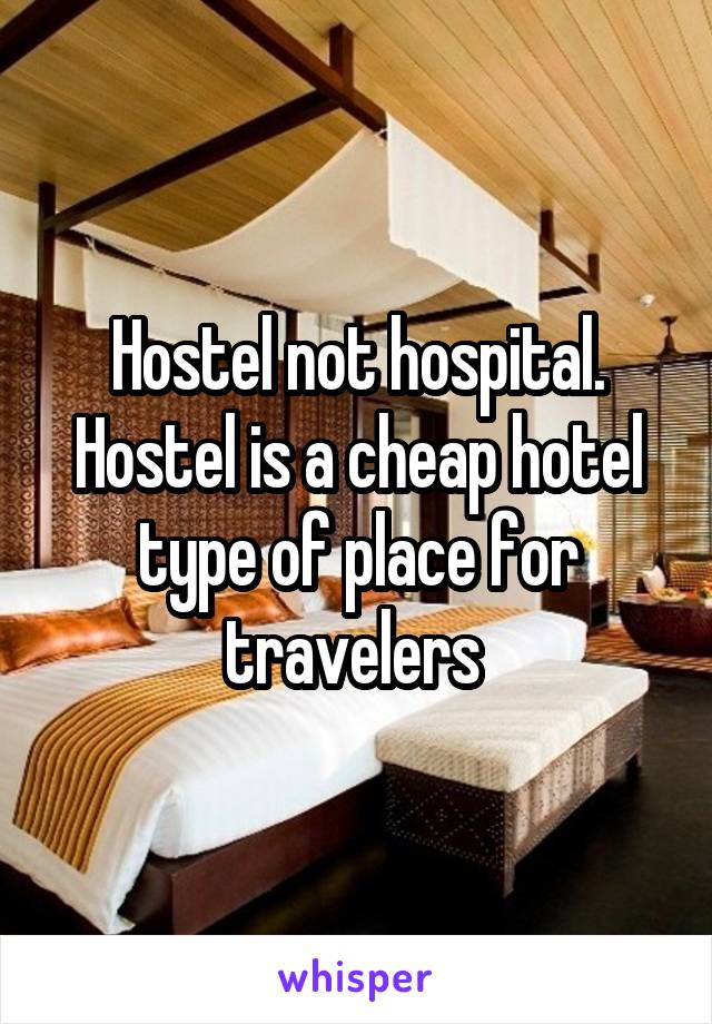 Hostel not hospital. Hostel is a cheap hotel type of place for travelers 