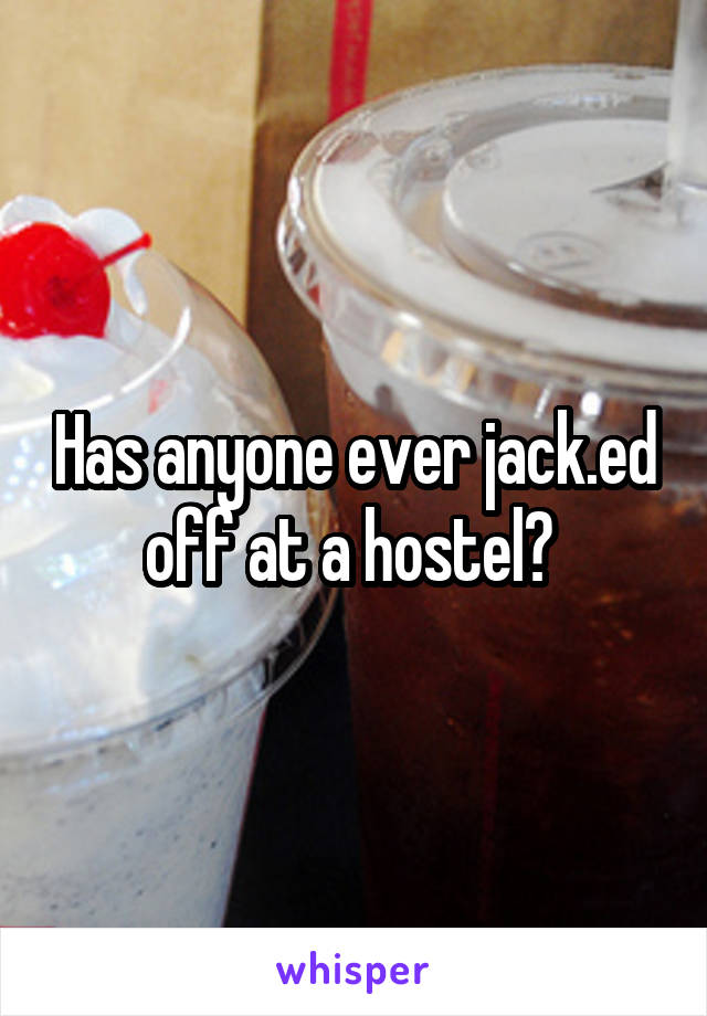 Has anyone ever jack.ed off at a hostel? 