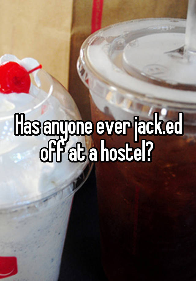 Has anyone ever jack.ed off at a hostel? 