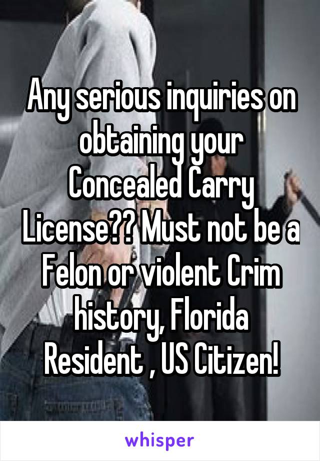 Any serious inquiries on obtaining your Concealed Carry License?? Must not be a Felon or violent Crim history, Florida Resident , US Citizen!