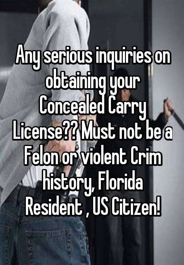 Any serious inquiries on obtaining your Concealed Carry License?? Must not be a Felon or violent Crim history, Florida Resident , US Citizen!