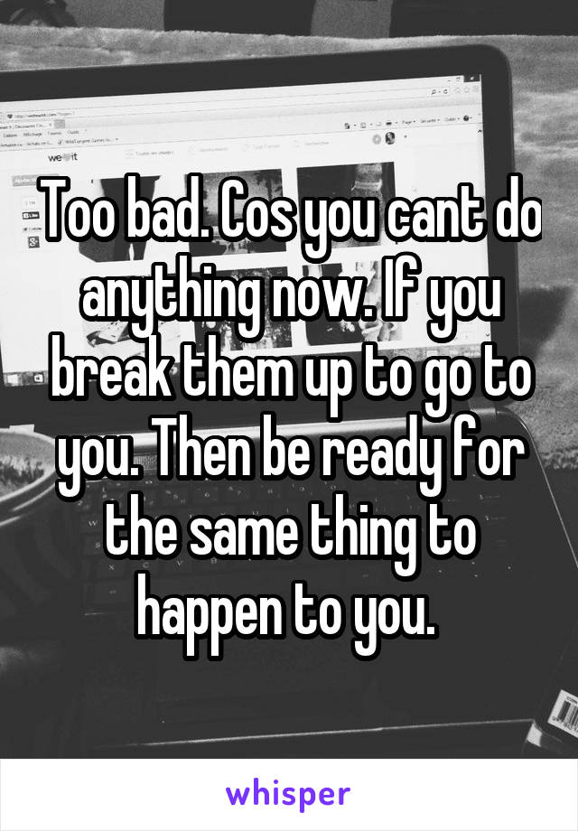 Too bad. Cos you cant do anything now. If you break them up to go to you. Then be ready for the same thing to happen to you. 