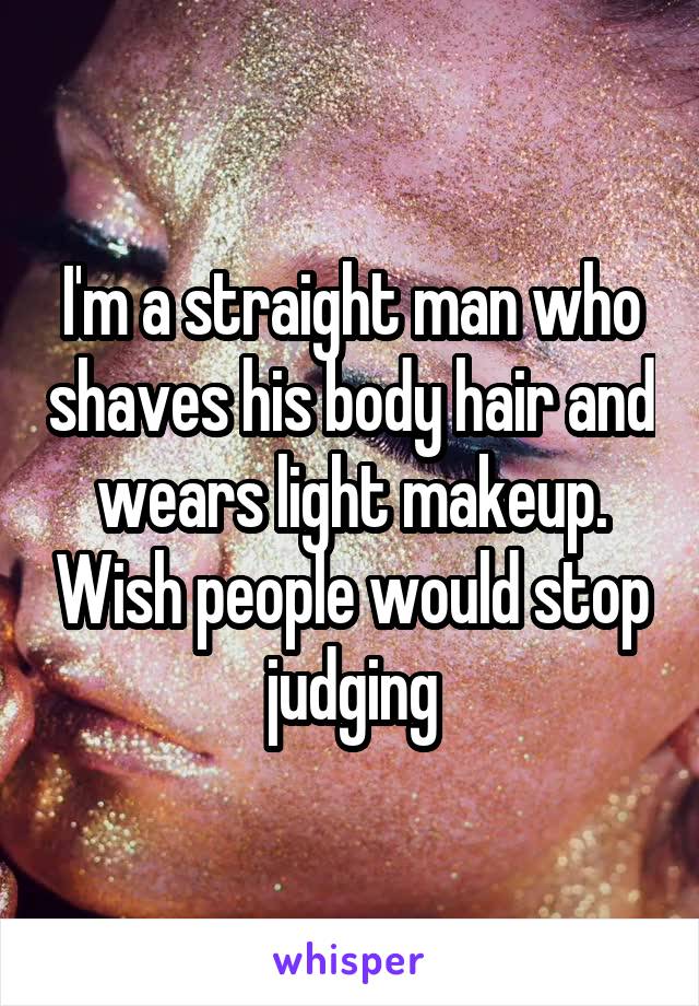 I'm a straight man who shaves his body hair and wears light makeup. Wish people would stop judging